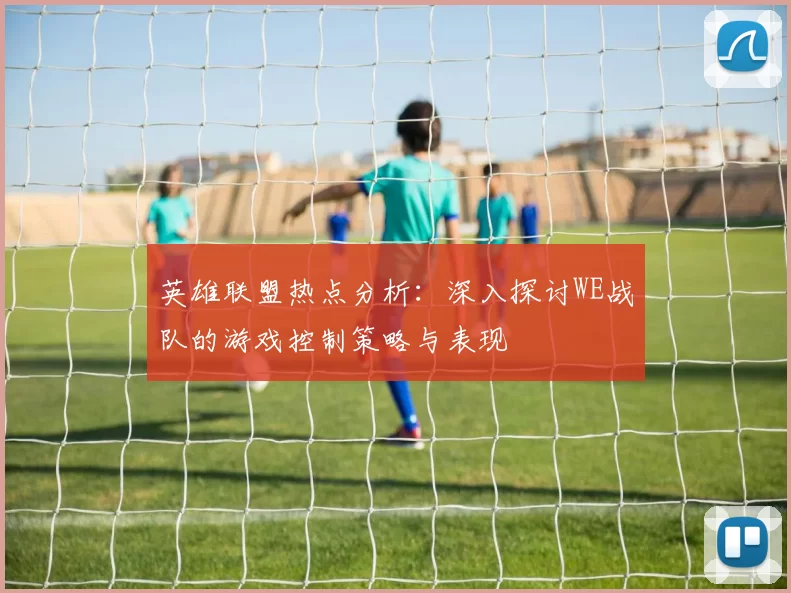 英雄联盟热点分析：深入探讨WE战队的游戏控制策略与表现