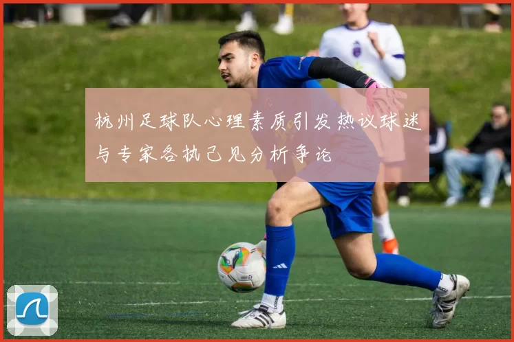 杭州足球队心理素质引发热议球迷与专家各执己见分析争论