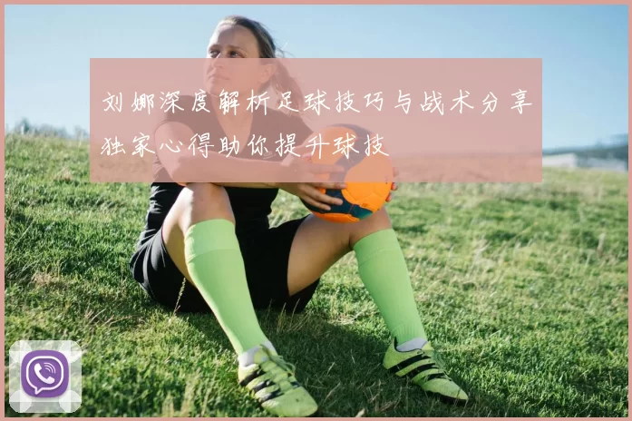 刘娜深度解析足球技巧与战术分享独家心得助你提升球技