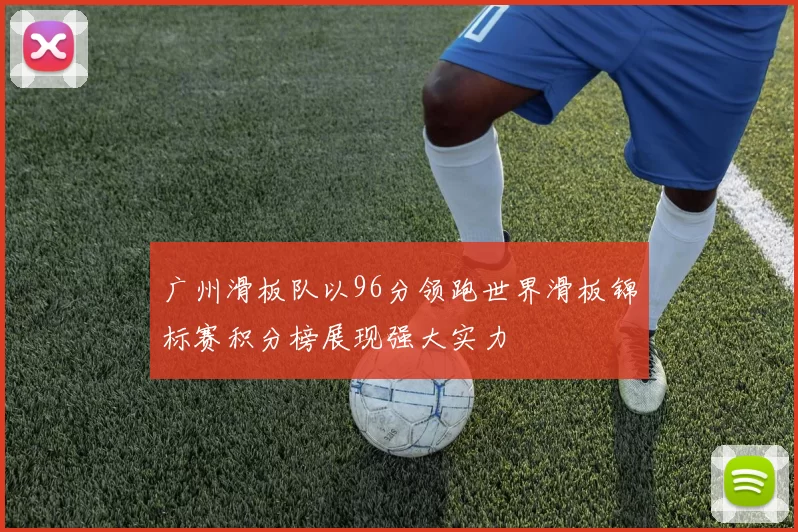 广州滑板队以96分领跑世界滑板锦标赛积分榜展现强大实力