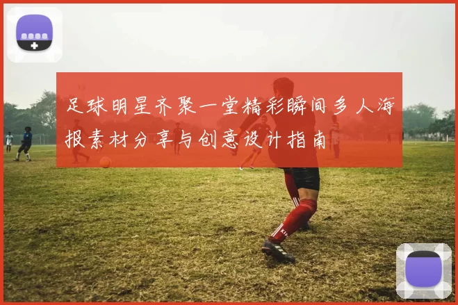足球明星齐聚一堂精彩瞬间多人海报素材分享与创意设计指南