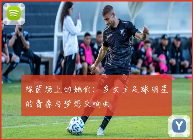 绿茵场上的她们：多女主足球明星的青春与梦想交响曲