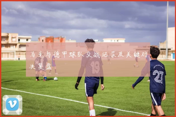 马竞与德甲球队交战记录及关键对决复盘