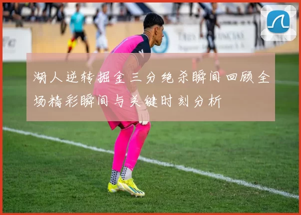 湖人逆转掘金三分绝杀瞬间回顾全场精彩瞬间与关键时刻分析