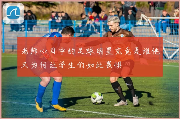 老师心目中的足球明星究竟是谁他又为何让学生们如此畏惧
