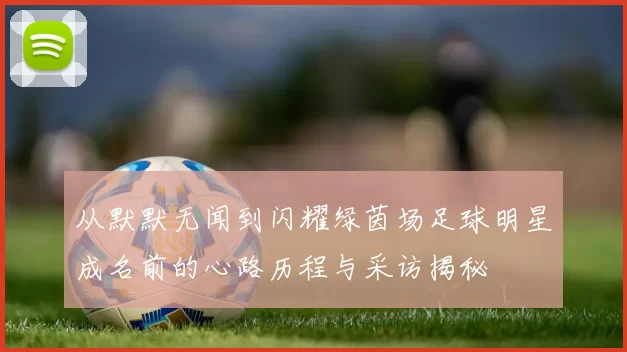 从默默无闻到闪耀绿茵场足球明星成名前的心路历程与采访揭秘