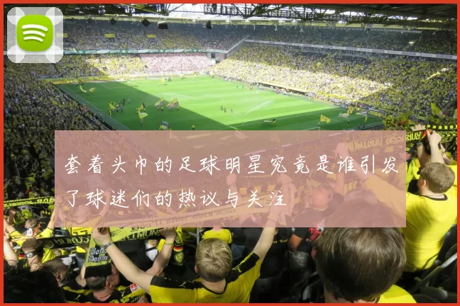 套着头巾的足球明星究竟是谁引发了球迷们的热议与关注