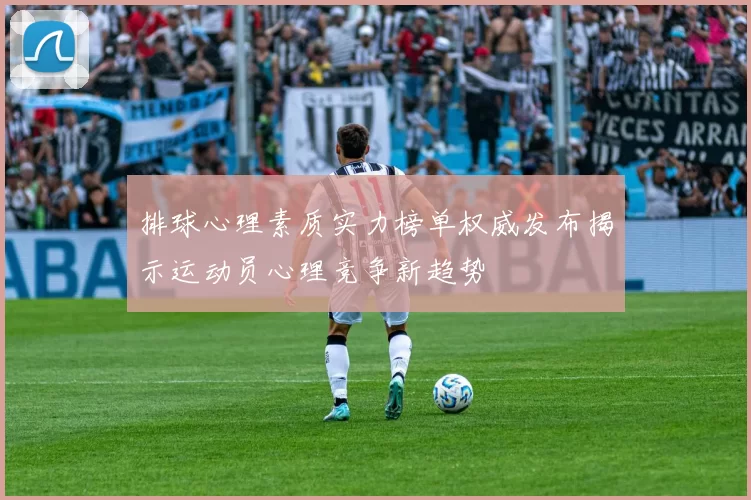 排球心理素质实力榜单权威发布揭示运动员心理竞争新趋势