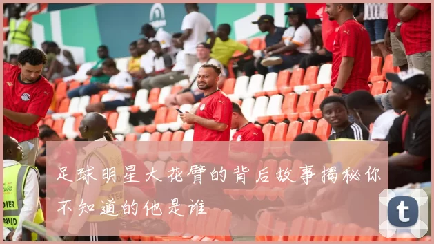 足球明星大花臂的背后故事揭秘你不知道的他是谁