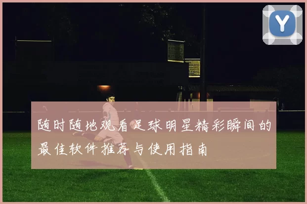 随时随地观看足球明星精彩瞬间的最佳软件推荐与使用指南