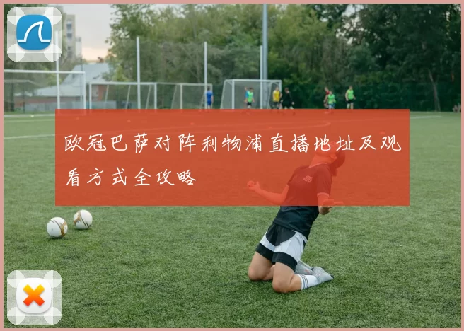 欧冠巴萨对阵利物浦直播地址及观看方式全攻略