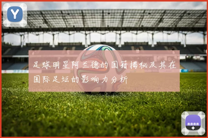 足球明星阿兰德的国籍揭秘及其在国际足坛的影响力分析