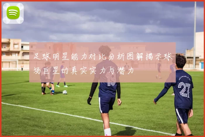 足球明星能力对比分析图解揭示球场巨星的真实实力与潜力
