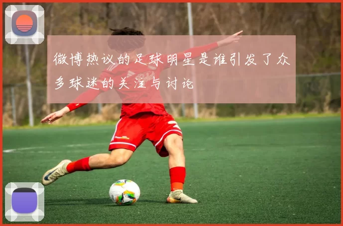 微博热议的足球明星是谁引发了众多球迷的关注与讨论