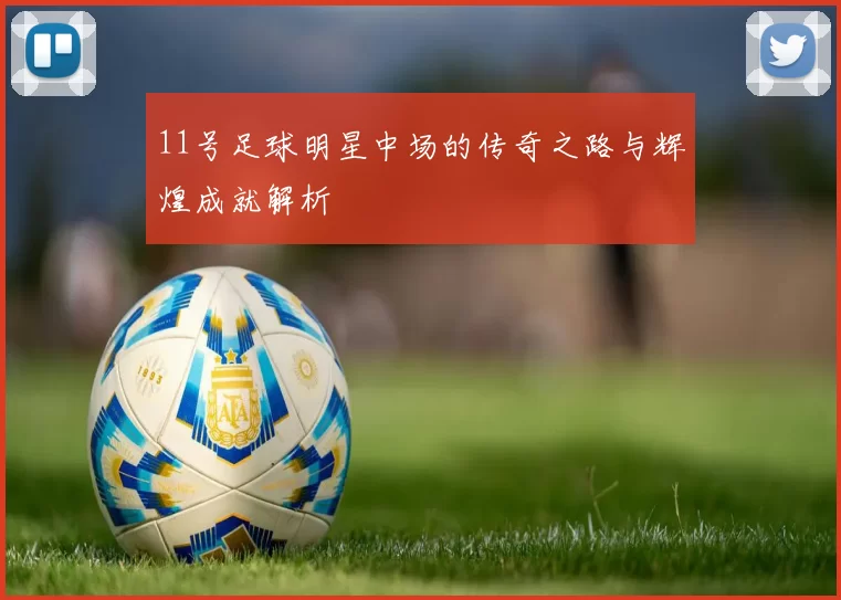 11号足球明星中场的传奇之路与辉煌成就解析