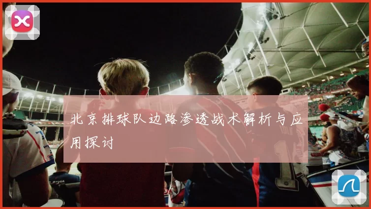 北京排球队边路渗透战术解析与应用探讨
