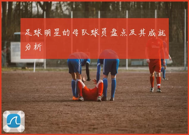 足球明星的母队球员盘点及其成就分析