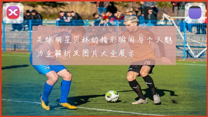 足球明星贝林的精彩瞬间与个人魅力全解析及图片大全展示