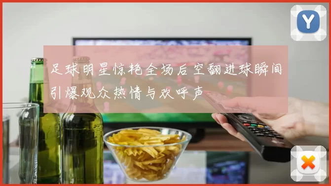 足球明星惊艳全场后空翻进球瞬间引爆观众热情与欢呼声
