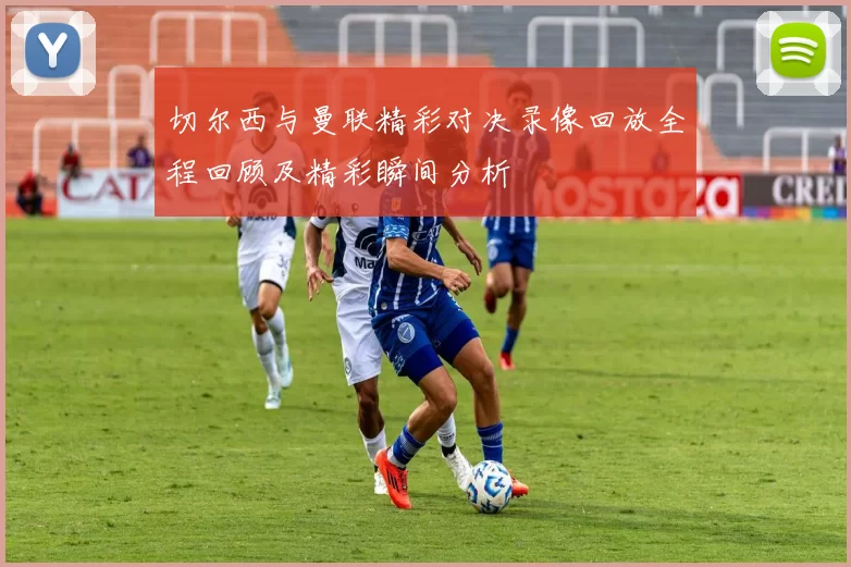 切尔西与曼联精彩对决录像回放全程回顾及精彩瞬间分析