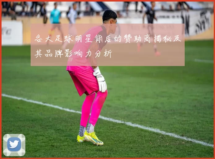 各大足球明星背后的赞助商揭秘及其品牌影响力分析
