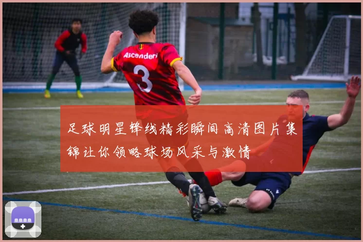 足球明星锋线精彩瞬间高清图片集锦让你领略球场风采与激情
