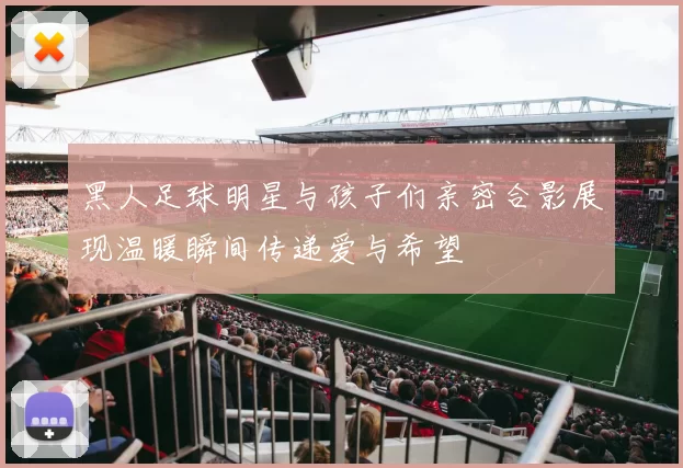 黑人足球明星与孩子们亲密合影展现温暖瞬间传递爱与希望