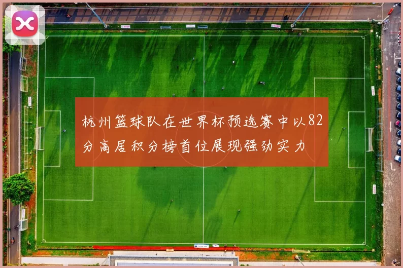 杭州篮球队在世界杯预选赛中以82分高居积分榜首位展现强劲实力