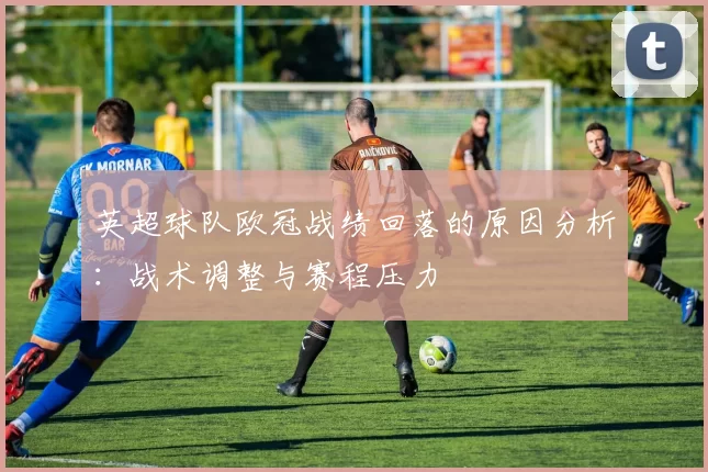 英超球队欧冠战绩回落的原因分析：战术调整与赛程压力