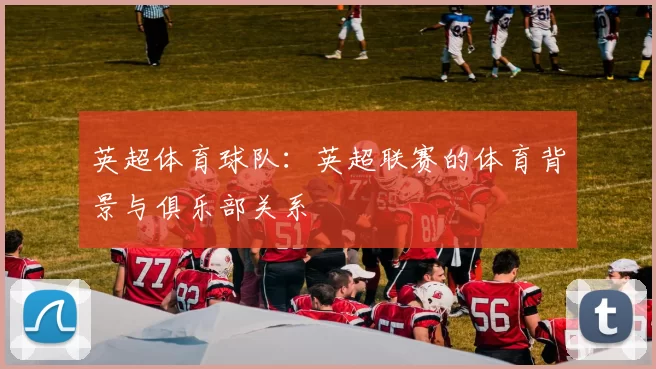 英超体育球队：英超联赛的体育背景与俱乐部关系