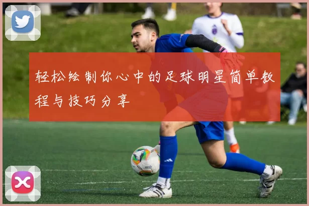 轻松绘制你心中的足球明星简单教程与技巧分享