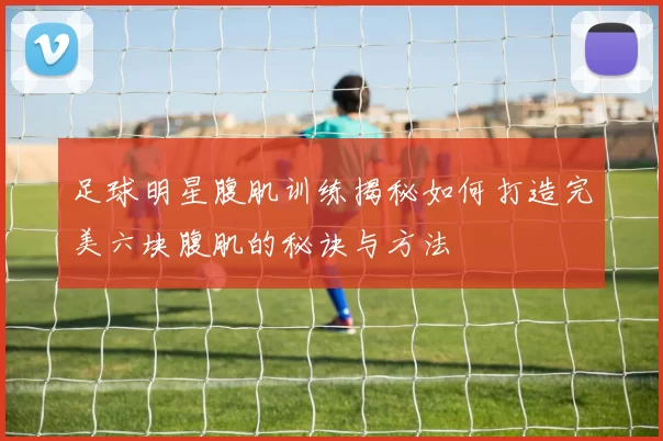 足球明星腹肌训练揭秘如何打造完美六块腹肌的秘诀与方法