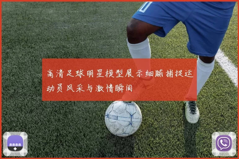 高清足球明星模型展示细腻捕捉运动员风采与激情瞬间