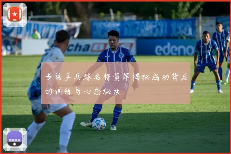 专访乒乓球名将黄军揭秘成功背后的训练与心态秘诀