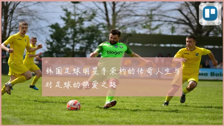 韩国足球明星李荣杓的传奇人生与对足球的热爱之路