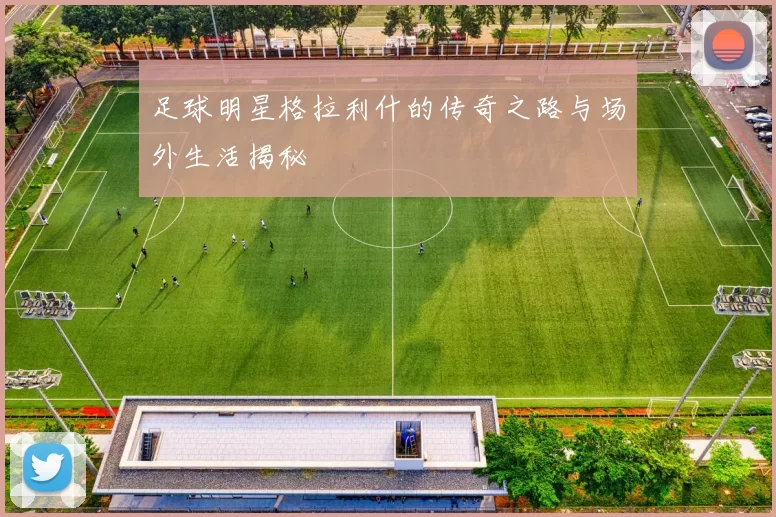 足球明星格拉利什的传奇之路与场外生活揭秘
