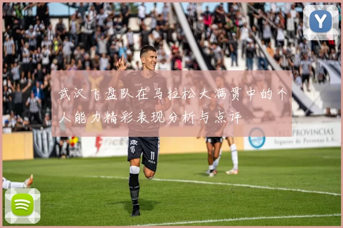 武汉飞盘队在马拉松大满贯中的个人能力精彩表现分析与点评