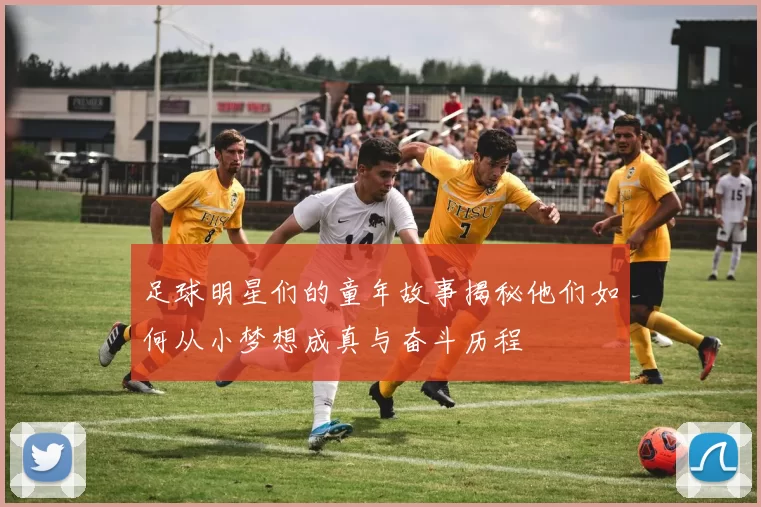 足球明星们的童年故事揭秘他们如何从小梦想成真与奋斗历程