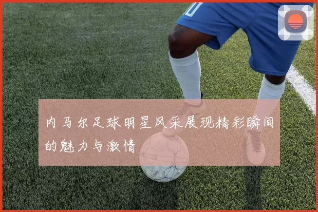 内马尔足球明星风采展现精彩瞬间的魅力与激情