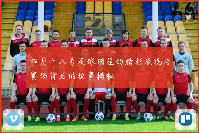 四月十八号足球明星的精彩表现与赛场背后的故事揭秘