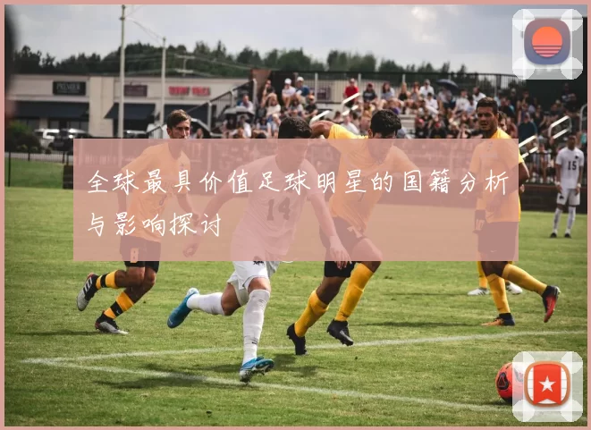 全球最具价值足球明星的国籍分析与影响探讨