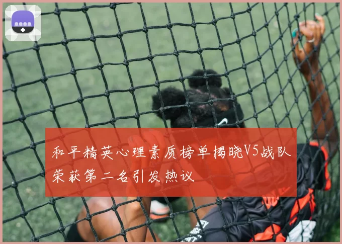 和平精英心理素质榜单揭晓V5战队荣获第二名引发热议