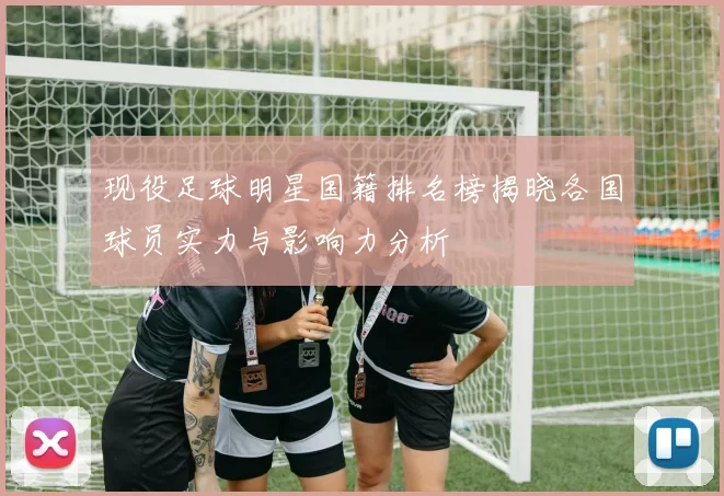 现役足球明星国籍排名榜揭晓各国球员实力与影响力分析