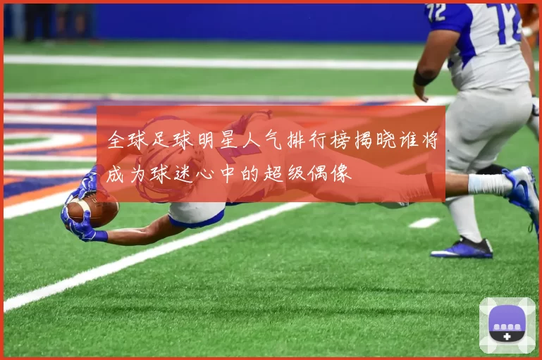 全球足球明星人气排行榜揭晓谁将成为球迷心中的超级偶像
