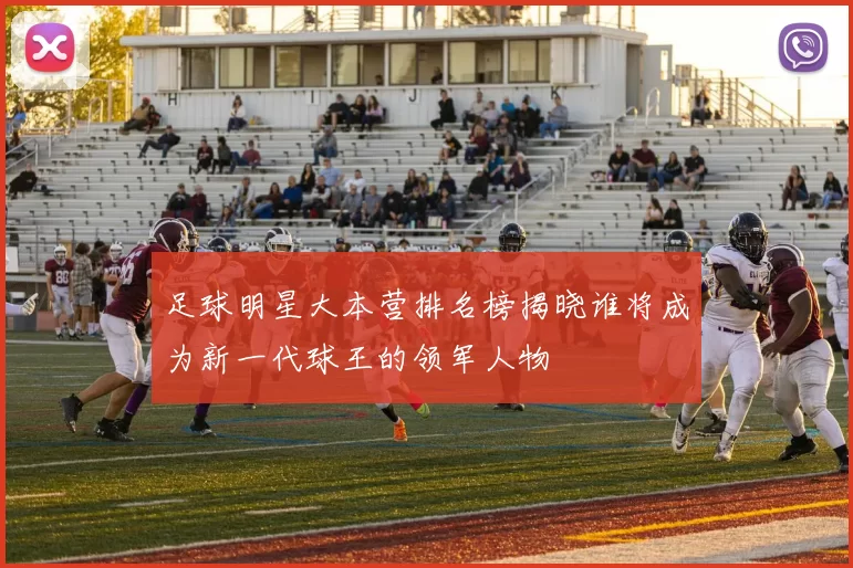 足球明星大本营排名榜揭晓谁将成为新一代球王的领军人物