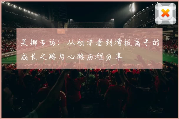 吴娜专访：从初学者到滑板高手的成长之路与心路历程分享