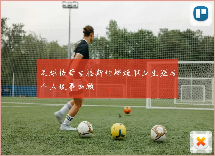 足球传奇吉格斯的辉煌职业生涯与个人故事回顾