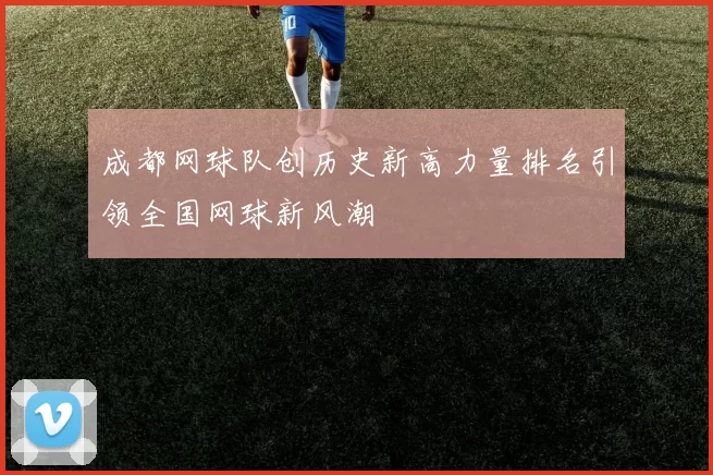 成都网球队创历史新高力量排名引领全国网球新风潮
