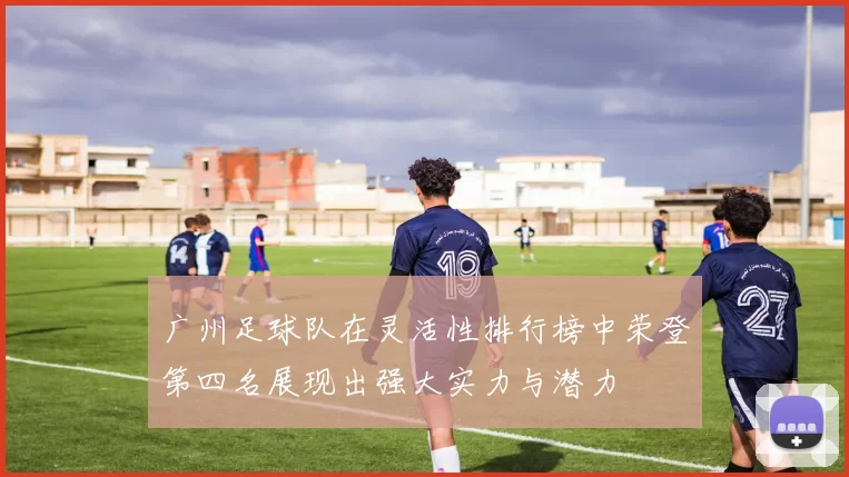 广州足球队在灵活性排行榜中荣登第四名展现出强大实力与潜力