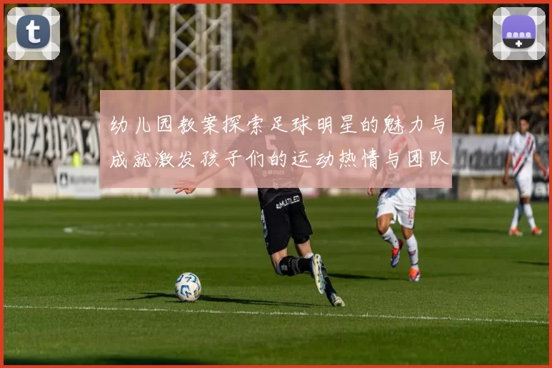 幼儿园教案探索足球明星的魅力与成就激发孩子们的运动热情与团队精神